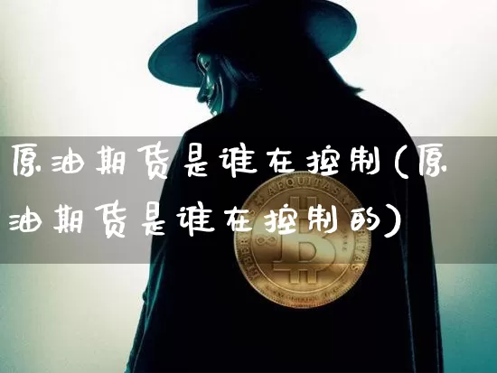 原油期货是谁在控制(原油期货是谁在控制的)_https://www.tuogunzhijia.com_道指期货_第1张