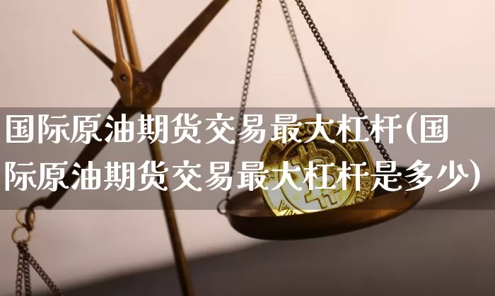 国际原油期货交易最大杠杆(国际原油期货交易最大杠杆是多少)_https://www.tuogunzhijia.com_内盘期货_第1张