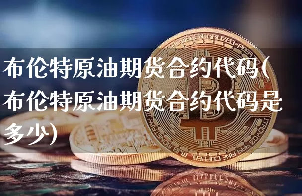 布伦特原油期货合约代码(布伦特原油期货合约代码是多少)_https://www.tuogunzhijia.com_恒指期货_第1张