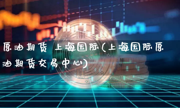 原油期货 上海国际(上海国际原油期货交易中心)_https://www.tuogunzhijia.com_道指期货_第1张