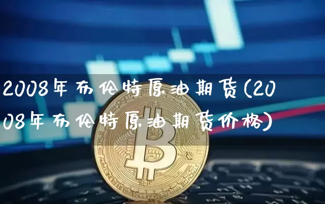 2008年布伦特原油期货(2008年布伦特原油期货价格)_https://www.tuogunzhijia.com_恒指期货_第1张