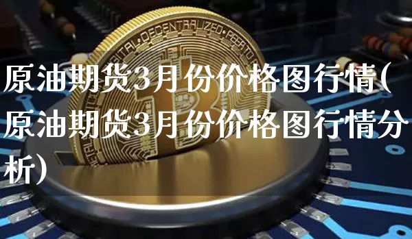 原油期货3月份价格图行情(原油期货3月份价格图行情分析)_https://www.tuogunzhijia.com_恒指期货_第1张