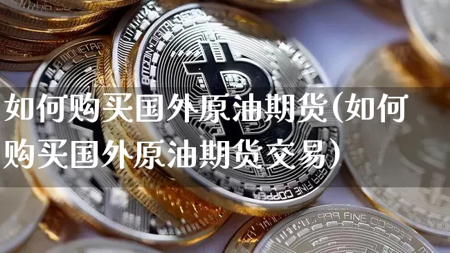 如何购买国外原油期货(如何购买国外原油期货交易)_https://www.tuogunzhijia.com_黄金期货_第1张