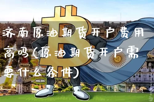 济南原油期货开户费用高吗(原油期货开户需要什么条件)_https://www.tuogunzhijia.com_恒指期货_第1张