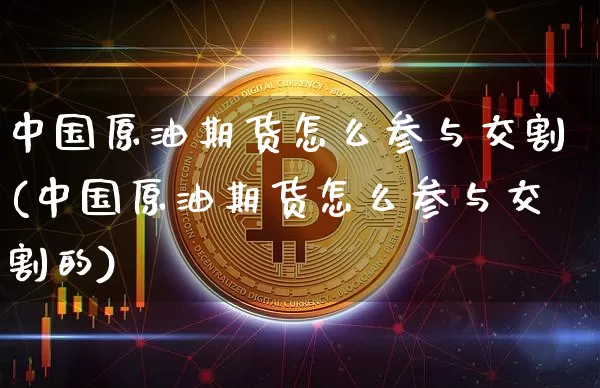 中国原油期货怎么参与交割(中国原油期货怎么参与交割的)_https://www.tuogunzhijia.com_恒指期货_第1张