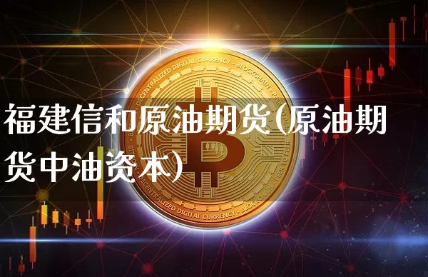 福建信和原油期货(原油期货中油资本)_https://www.tuogunzhijia.com_恒指期货_第1张