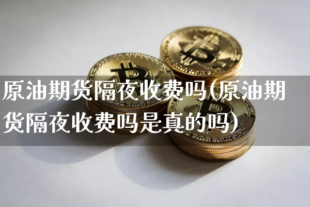 原油期货隔夜收费吗(原油期货隔夜收费吗是真的吗)_https://www.tuogunzhijia.com_恒指期货_第1张