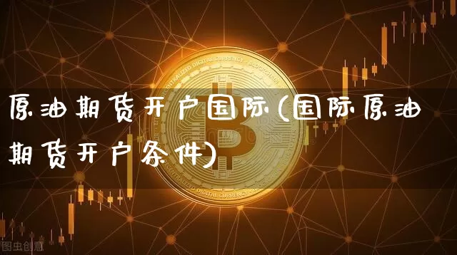 原油期货开户国际(国际原油期货开户条件)_https://www.tuogunzhijia.com_黄金期货_第1张