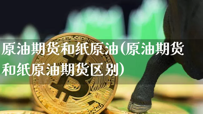 原油期货和纸原油(原油期货和纸原油期货区别)_https://www.tuogunzhijia.com_黄金期货_第1张