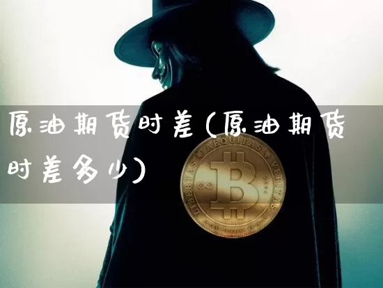 原油期货时差(原油期货时差多少)_https://www.tuogunzhijia.com_道指期货_第1张