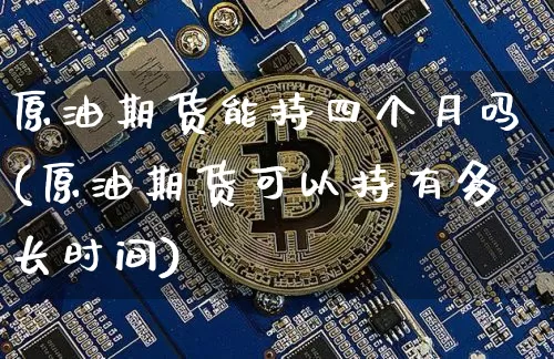 原油期货能持四个月吗(原油期货可以持有多长时间)_https://www.tuogunzhijia.com_恒指期货_第1张