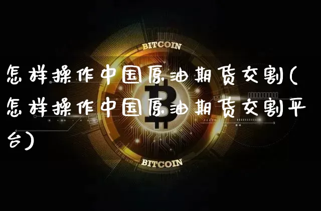 怎样操作中国原油期货交割(怎样操作中国原油期货交割平台)_https://www.tuogunzhijia.com_纳指期货_第1张