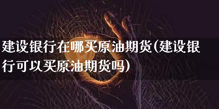 建设银行在哪买原油期货(建设银行可以买原油期货吗)_https://www.tuogunzhijia.com_道指期货_第1张
