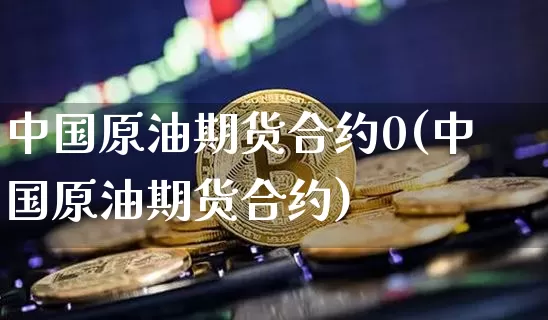 中国原油期货合约0(中国原油期货合约)_https://www.tuogunzhijia.com_纳指期货_第1张
