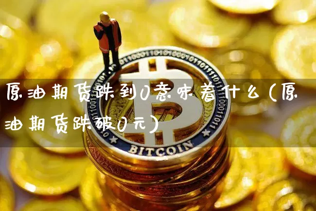 原油期货跌到0意味着什么(原油期货跌破0元)_https://www.tuogunzhijia.com_纳指期货_第1张