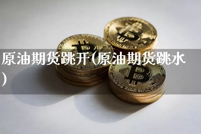 原油期货跳开(原油期货跳水)_https://www.tuogunzhijia.com_原油期货_第1张