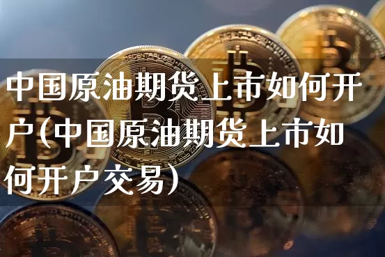 中国原油期货上市如何开户(中国原油期货上市如何开户交易)_https://www.tuogunzhijia.com_纳指期货_第1张