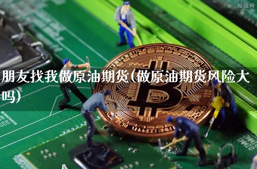 朋友找我做原油期货(做原油期货风险大吗)_https://www.tuogunzhijia.com_原油期货_第1张