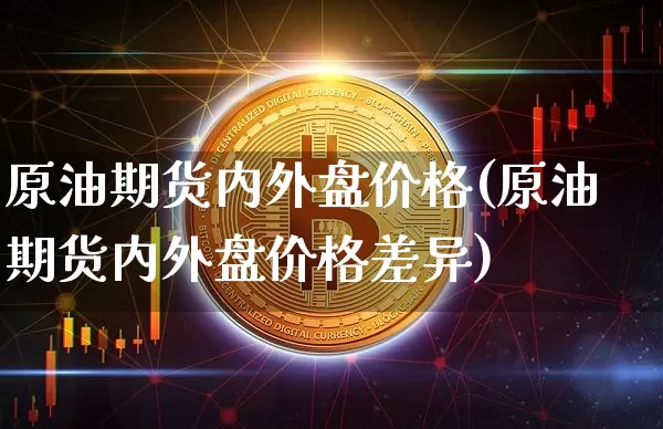 原油期货内外盘价格(原油期货内外盘价格差异)_https://www.tuogunzhijia.com_黄金期货_第1张