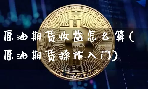 原油期货收益怎么算(原油期货操作入门)_https://www.tuogunzhijia.com_黄金期货_第1张