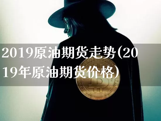 2019原油期货走势(2019年原油期货价格)_https://www.tuogunzhijia.com_恒指期货_第1张