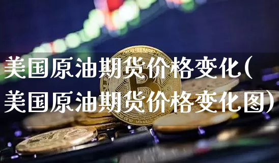 美国原油期货价格变化(美国原油期货价格变化图)_https://www.tuogunzhijia.com_黄金期货_第1张
