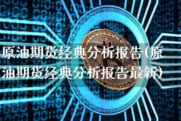 原油期货经典分析报告(原油期货经典分析报告最新)_https://www.tuogunzhijia.com_纳指期货_第1张