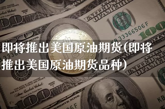 即将推出美国原油期货(即将推出美国原油期货品种)_https://www.tuogunzhijia.com_原油期货_第1张