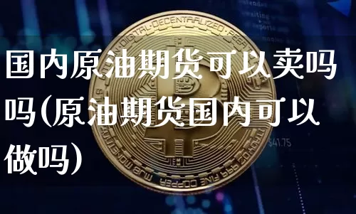 国内原油期货可以卖吗吗(原油期货国内可以做吗)_https://www.tuogunzhijia.com_恒指期货_第1张