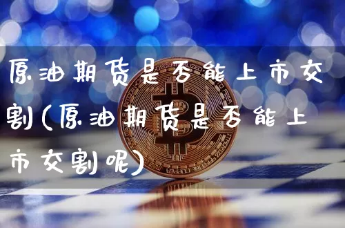 原油期货是否能上市交割(原油期货是否能上市交割呢)_https://www.tuogunzhijia.com_纳指期货_第1张
