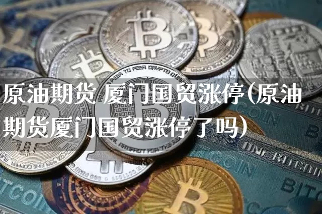 原油期货 厦门国贸涨停(原油期货厦门国贸涨停了吗)_https://www.tuogunzhijia.com_内盘期货_第1张