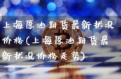 上海原油期货最新状况价格(上海原油期货最新状况价格走势)_https://www.tuogunzhijia.com_黄金期货_第1张