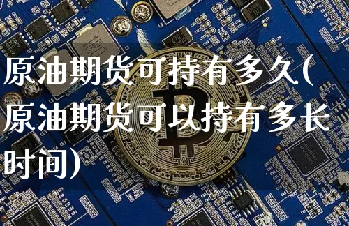 原油期货可持有多久(原油期货可以持有多长时间)_https://www.tuogunzhijia.com_恒指期货_第1张