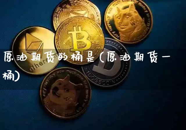 原油期货的桶是(原油期货一桶)_https://www.tuogunzhijia.com_内盘期货_第1张