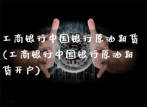 工商银行中国银行原油期货(工商银行中国银行原油期货开户)_https://www.tuogunzhijia.com_原油期货_第1张