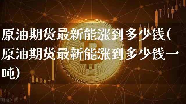 原油期货最新能涨到多少钱(原油期货最新能涨到多少钱一吨)_https://www.tuogunzhijia.com_道指期货_第1张