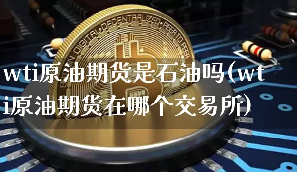wti原油期货是石油吗(wti原油期货在哪个交易所)_https://www.tuogunzhijia.com_纳指期货_第1张