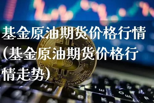 基金原油期货价格行情(基金原油期货价格行情走势)_https://www.tuogunzhijia.com_道指期货_第1张