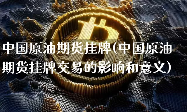 中国原油期货挂牌(中国原油期货挂牌交易的影响和意义)_https://www.tuogunzhijia.com_黄金期货_第1张