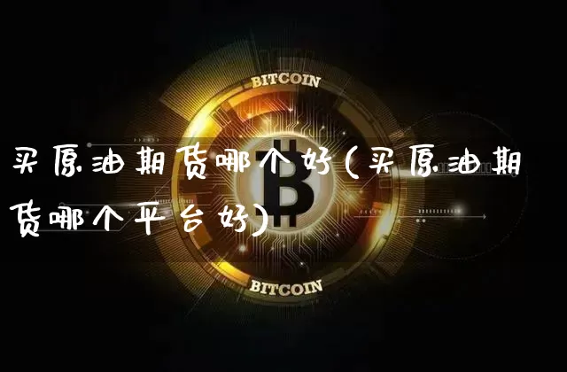 买原油期货哪个好(买原油期货哪个平台好)_https://www.tuogunzhijia.com_纳指期货_第1张