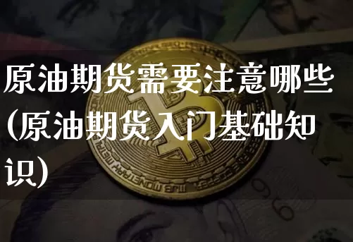原油期货需要注意哪些(原油期货入门基础知识)_https://www.tuogunzhijia.com_恒指期货_第1张