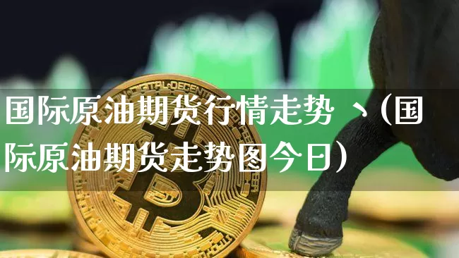 国际原油期货行情走势 丶(国际原油期货走势图今日)_https://www.tuogunzhijia.com_恒指期货_第1张