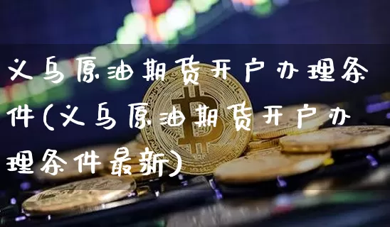 义乌原油期货开户办理条件(义乌原油期货开户办理条件最新)_https://www.tuogunzhijia.com_纳指期货_第1张