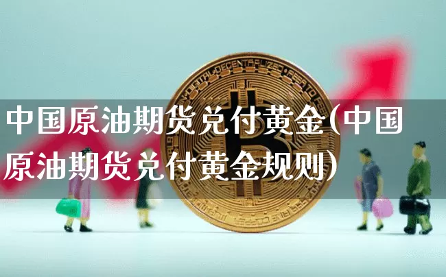 中国原油期货兑付黄金(中国原油期货兑付黄金规则)_https://www.tuogunzhijia.com_道指期货_第1张