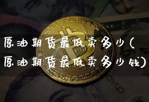 原油期货最低卖多少(原油期货最低卖多少钱)_https://www.tuogunzhijia.com_原油期货_第1张
