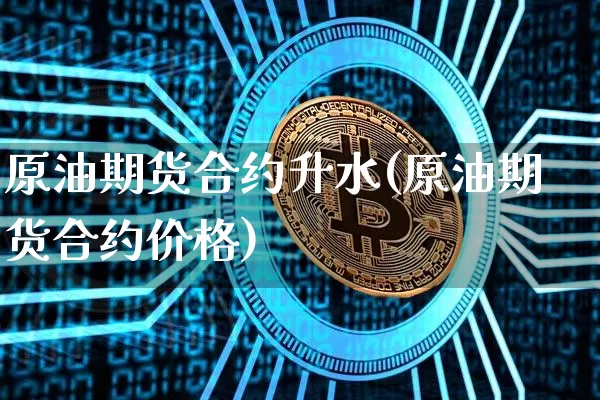 原油期货合约升水(原油期货合约价格)_https://www.tuogunzhijia.com_恒指期货_第1张