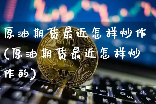 原油期货最近怎样炒作(原油期货最近怎样炒作的)_https://www.tuogunzhijia.com_国际期货_第1张