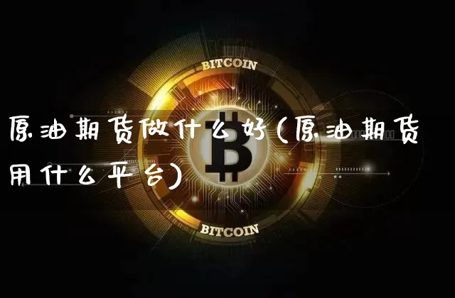 原油期货做什么好(原油期货用什么平台)_https://www.tuogunzhijia.com_原油期货_第1张