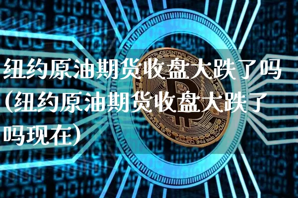 纽约原油期货收盘大跌了吗(纽约原油期货收盘大跌了吗现在)_https://www.tuogunzhijia.com_国际期货_第1张
