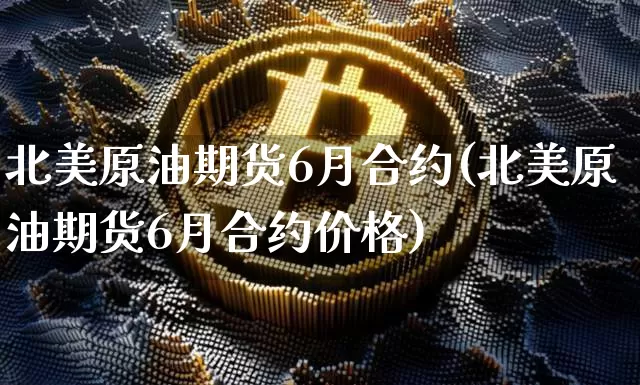 北美原油期货6月合约(北美原油期货6月合约价格)_https://www.tuogunzhijia.com_纳指期货_第1张